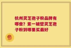 杭州灵芝孢子粉品牌有哪些？紫一破壁灵芝孢子粉到哪里买最好