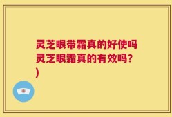 灵芝眼带霜真的好使吗灵芝眼霜真的有效吗？)