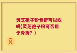 灵芝孢子粉骨折可以吃吗(灵芝孢子粉可否用于骨折？)