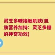 灵芝多糖接触肌肤(肌肤营养加持：灵芝多糖的神奇功效)