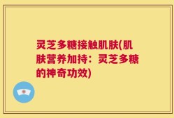 灵芝多糖接触肌肤(肌肤营养加持：灵芝多糖的神奇功效)