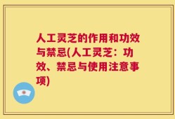 人工灵芝的作用和功效与禁忌(人工灵芝：功效、禁忌与使用注意事项)