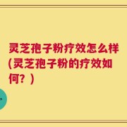 灵芝孢子粉疗效怎么样(灵芝孢子粉的疗效如何？)