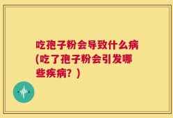 吃孢子粉会导致什么病(吃了孢子粉会引发哪些疾病？)