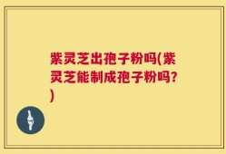 紫灵芝出孢子粉吗(紫灵芝能制成孢子粉吗？)