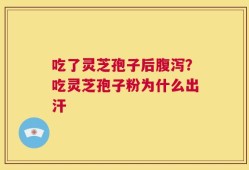 吃了灵芝孢子后腹泻？吃灵芝孢子粉为什么出汗