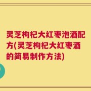 灵芝枸杞大红枣泡酒配方(灵芝枸杞大红枣酒的简易制作方法)