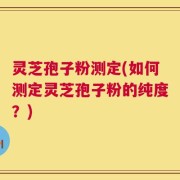 灵芝孢子粉测定(如何测定灵芝孢子粉的纯度？)