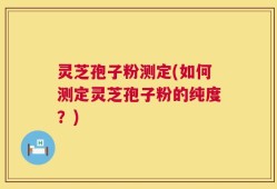 灵芝孢子粉测定(如何测定灵芝孢子粉的纯度？)