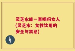 灵芝水能一直喝吗女人(灵芝水：女性饮用的安全与禁忌)