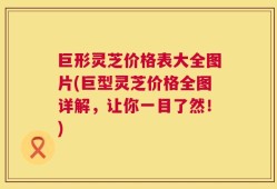 巨形灵芝价格表大全图片(巨型灵芝价格全图详解，让你一目了然！)