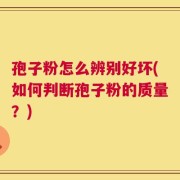 孢子粉怎么辨别好坏(如何判断孢子粉的质量？)