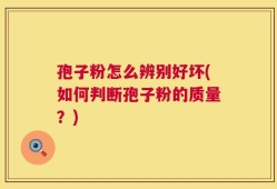 孢子粉怎么辨别好坏(如何判断孢子粉的质量？)