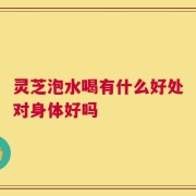 灵芝泡水喝有什么好处对身体好吗
