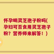 怀孕喝灵芝孢子粉吗(孕妇可否食用灵芝孢子粉？营养师来解答！)