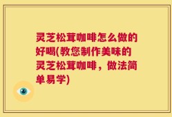 灵芝松茸咖啡怎么做的好喝(教您制作美味的灵芝松茸咖啡，做法简单易学)