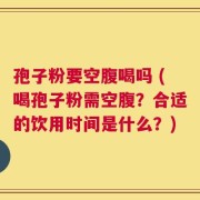 孢子粉要空腹喝吗 (喝孢子粉需空腹？合适的饮用时间是什么？)