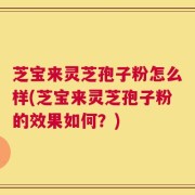 芝宝来灵芝孢子粉怎么样(芝宝来灵芝孢子粉的效果如何？)