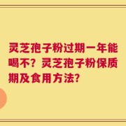 灵芝孢子粉过期一年能喝不？灵芝孢子粉保质期及食用方法？