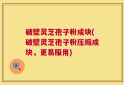 破壁灵芝孢子粉成块(破壁灵芝孢子粉压缩成块，更易服用)