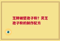 芝牌破壁孢子粉？灵芝孢子粉的制作配方