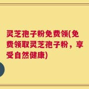 灵芝孢子粉免费领(免费领取灵芝孢子粉，享受自然健康)