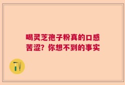 喝灵芝孢子粉真的口感苦涩？你想不到的事实