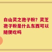 白山灵之孢子粉？灵芝孢子粉是什么东西可以随便吃吗