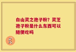 白山灵之孢子粉？灵芝孢子粉是什么东西可以随便吃吗