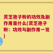 灵芝孢子粉的功效及副作用是什么(灵芝孢子粉：功效与副作用一览)