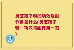 灵芝孢子粉的功效及副作用是什么(灵芝孢子粉：功效与副作用一览)