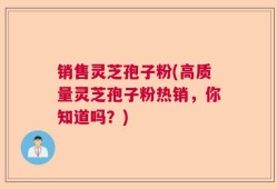 销售灵芝孢子粉(高质量灵芝孢子粉热销，你知道吗？)