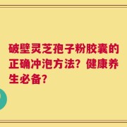 破壁灵芝孢子粉胶囊的正确冲泡方法？健康养生必备？