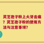 灵芝孢子粉上火牙齿痛？灵芝孢子粉的使用方法与注意事项？