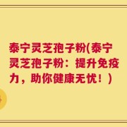 泰宁灵芝孢子粉(泰宁灵芝孢子粉：提升免疫力，助你健康无忧！)