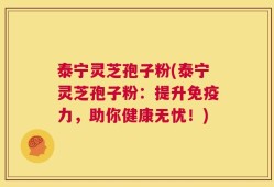 泰宁灵芝孢子粉(泰宁灵芝孢子粉：提升免疫力，助你健康无忧！)