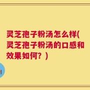 灵芝孢子粉汤怎么样(灵芝孢子粉汤的口感和效果如何？)