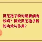 灵芝孢子粉对肠胃病有效吗？探究灵芝孢子粉的功效与作用？