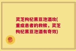 灵芝枸杞黑豆泡酒攻(重症患者的救赎，灵芝枸杞黑豆泡酒有奇效)