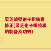 灵芝破壁孢子粉胶囊 修正(灵芝孢子粉胶囊的制备及功效)
