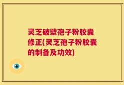 灵芝破壁孢子粉胶囊 修正(灵芝孢子粉胶囊的制备及功效)