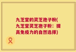 九芝堂的灵芝孢子粉(九芝堂灵芝孢子粉：提高免疫力的自然选择)