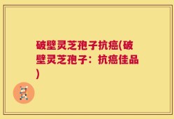破壁灵芝孢子抗癌(破壁灵芝孢子：抗癌佳品)
