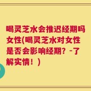 喝灵芝水会推迟经期吗女性(喝灵芝水对女性是否会影响经期？-了解实情！)