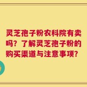 灵芝孢子粉农科院有卖吗？了解灵芝孢子粉的购买渠道与注意事项？