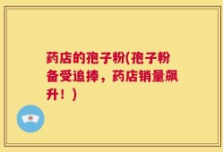 药店的孢子粉(孢子粉备受追捧，药店销量飙升！)