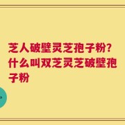芝人破壁灵芝孢子粉？什么叫双芝灵芝破壁孢子粉