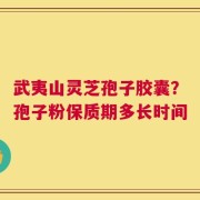 武夷山灵芝孢子胶囊？孢子粉保质期多长时间