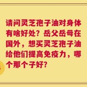 请问灵芝孢子油对身体有啥好处？岳父岳母在国外，想买灵芝孢子油给他们提高免疫力，哪个那个子好？