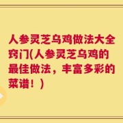 人参灵芝乌鸡做法大全窍门(人参灵芝乌鸡的最佳做法，丰富多彩的菜谱！)